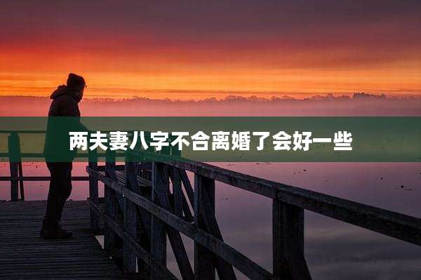 两夫妻八字不合离婚了会好一些