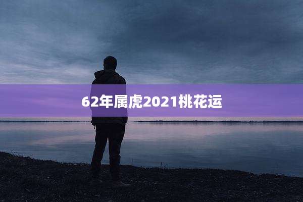 62年属虎2021桃花运