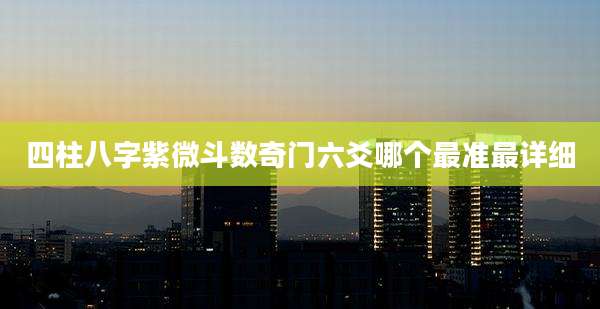 四柱八字紫微斗数奇门六爻哪个最准最详细