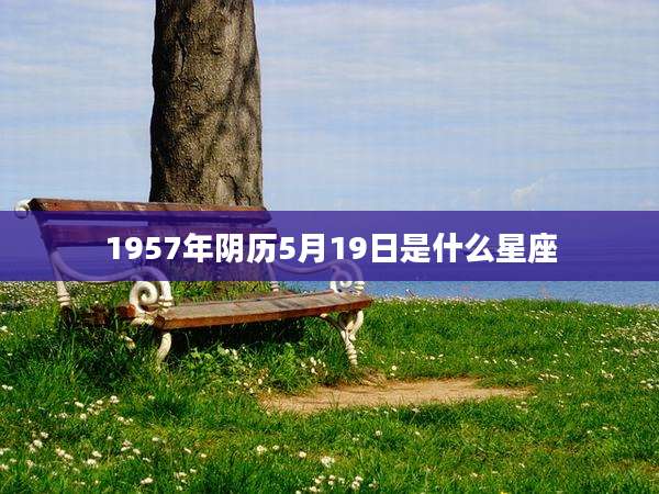 1957年阴历5月19日是什么星座