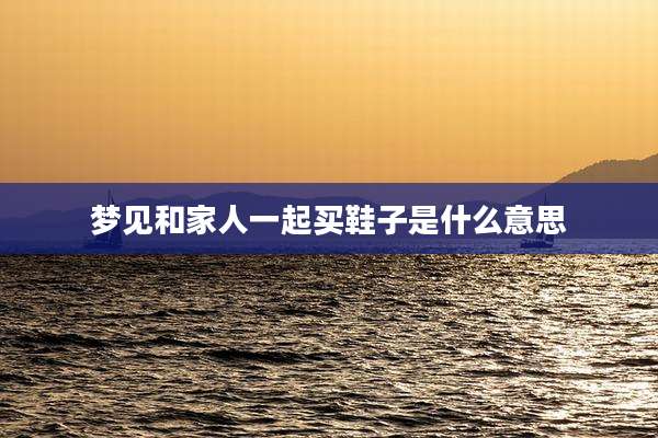 梦见和家人一起买鞋子是什么意思