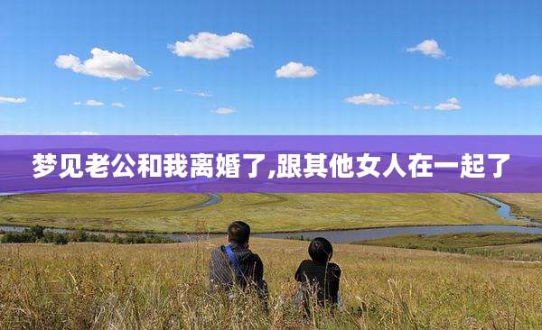 梦见老公和我离婚了,跟其他女人在一起了