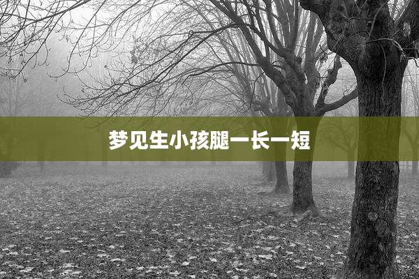 梦见生小孩腿一长一短