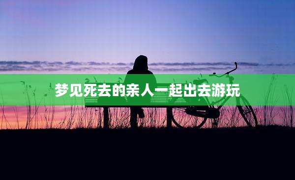 梦见死去的亲人一起出去游玩
