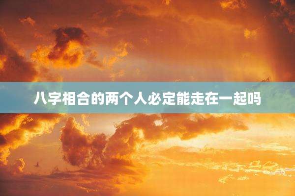 八字相合的两个人必定能走在一起吗