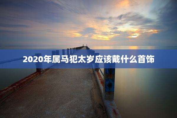 2020年属马犯太岁应该戴什么首饰