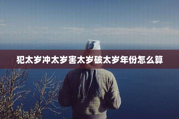 犯太岁冲太岁害太岁破太岁年份怎么算
