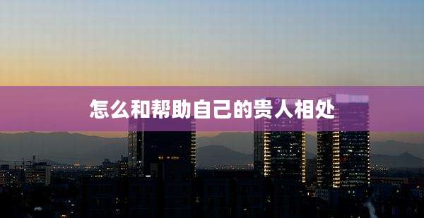 怎么和帮助自己的贵人相处