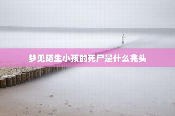 梦见陌生小孩的死尸是什么兆头