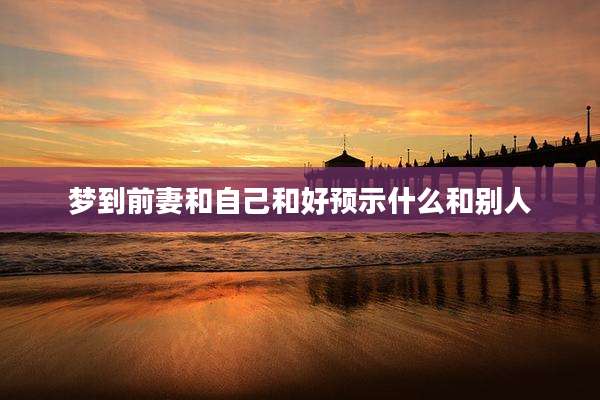 梦到前妻和自己和好预示什么和别人