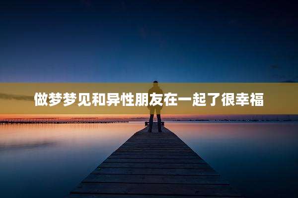 做梦梦见和异性朋友在一起了很幸福