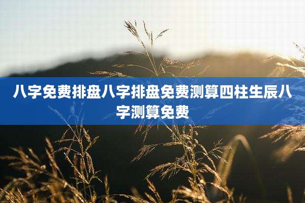 八字免费排盘八字排盘免费测算四柱生辰八字测算免费