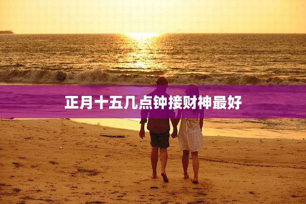 正月十五几点钟接财神最好
