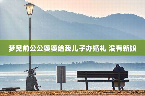 梦见前公公婆婆给我儿子办婚礼 没有新娘