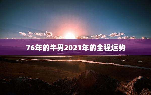 76年的牛男2021年的全程运势