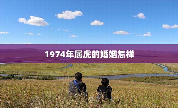 1974年属虎的婚姻怎样