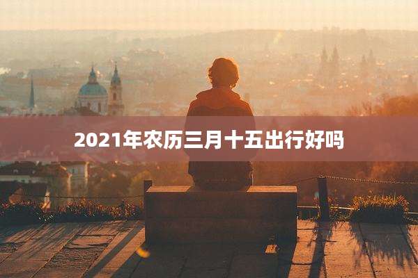 2021年农历三月十五出行好吗