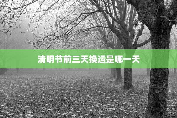 清明节前三天换运是哪一天