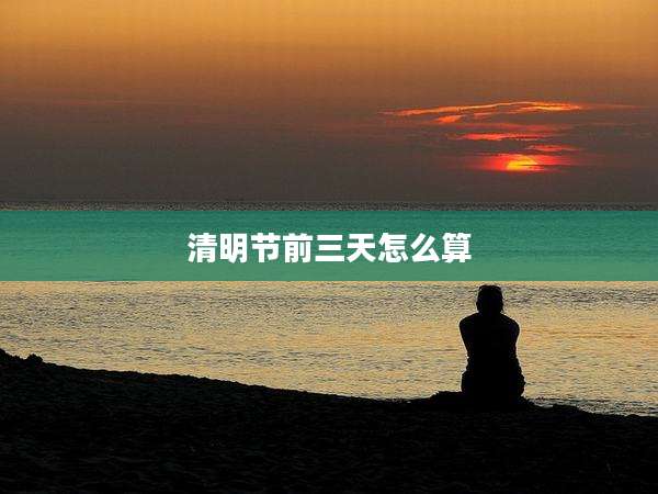 清明节前三天怎么算