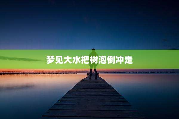 梦见大水把树泡倒冲走