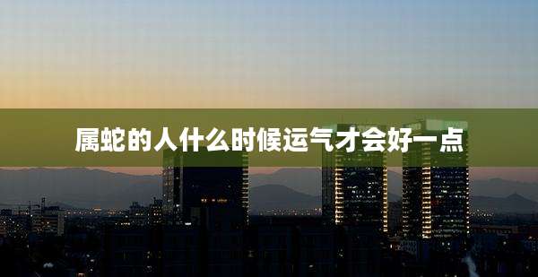 属蛇的人什么时候运气才会好一点