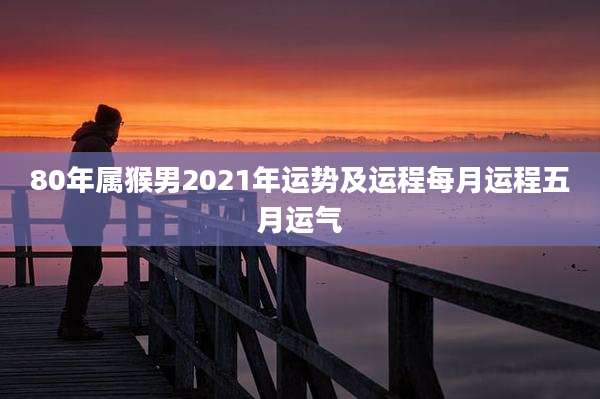 80年属猴男2021年运势及运程每月运程五月运气