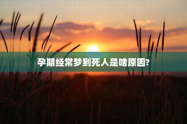 孕期经常梦到死人是啥原因?