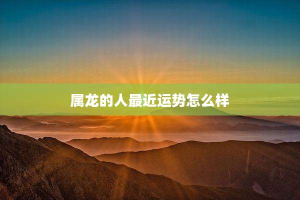 属龙的人最近运势怎么样