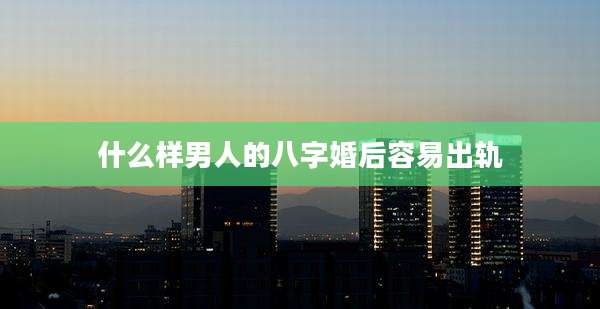 什么样男人的八字婚后容易出轨