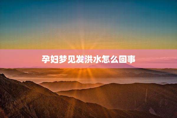 孕妇梦见发洪水怎么回事