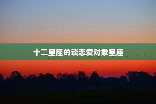 十二星座的谈恋爱对象星座