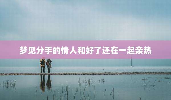 梦见分手的情人和好了还在一起亲热
