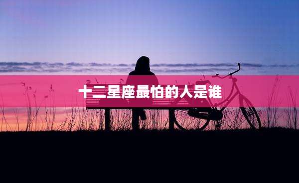 十二星座最怕的人是谁