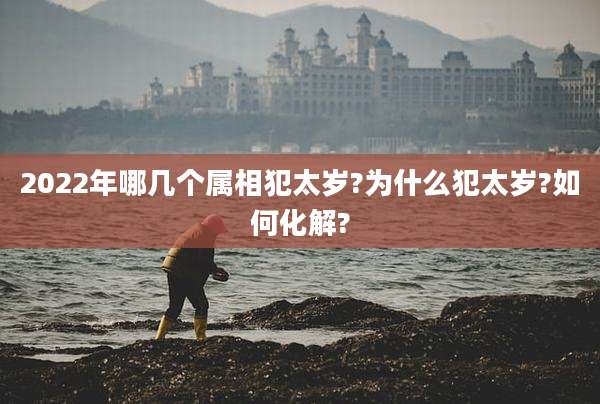 2022年哪几个属相犯太岁?为什么犯太岁?如何化解?