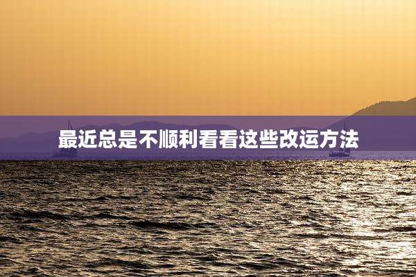 最近总是不顺利看看这些改运方法