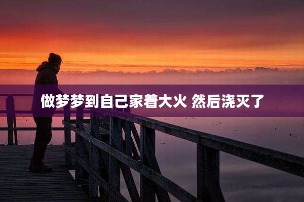 做梦梦到自己家着大火 然后浇灭了
