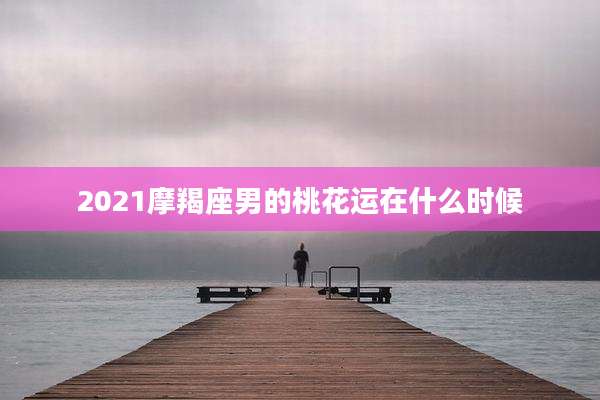 2021摩羯座男的桃花运在什么时候