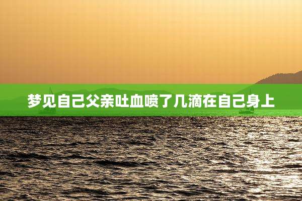 梦见自己父亲吐血喷了几滴在自己身上