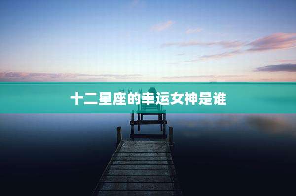 十二星座的幸运女神是谁
