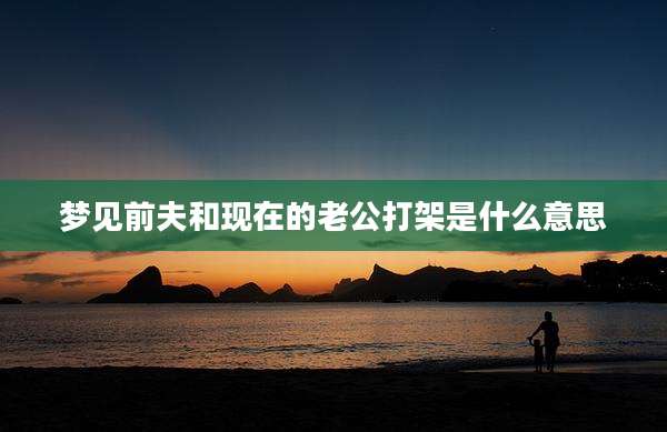 梦见前夫和现在的老公打架是什么意思