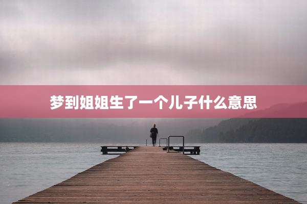 梦到姐姐生了一个儿子什么意思
