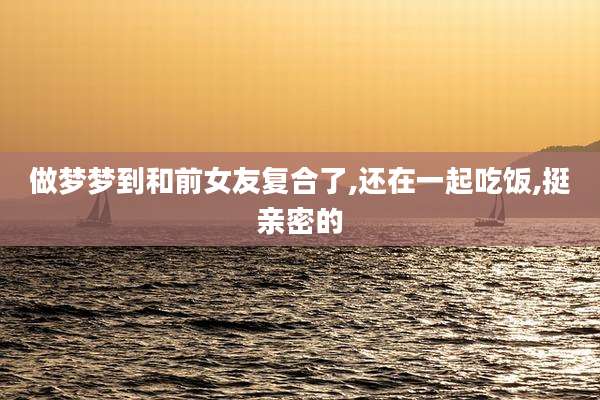 做梦梦到和前女友复合了,还在一起吃饭,挺亲密的