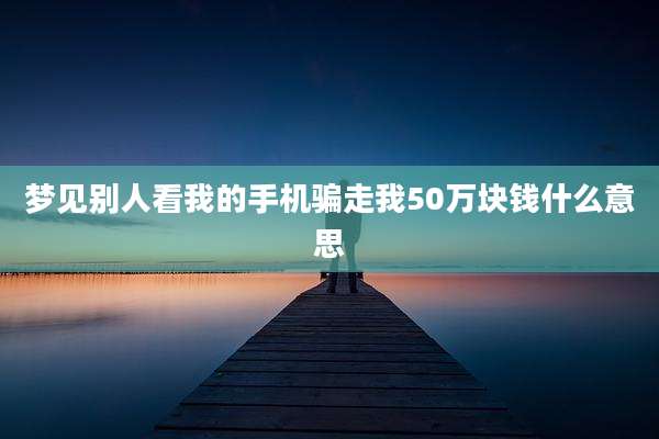 梦见别人看我的手机骗走我50万块钱什么意思