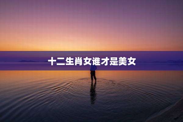 十二生肖女谁才是美女