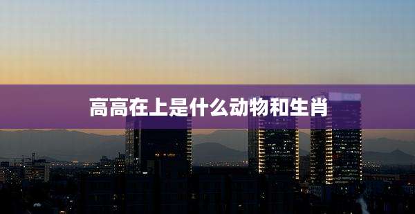 高高在上是什么动物和生肖