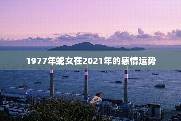 1977年蛇女在2021年的感情运势