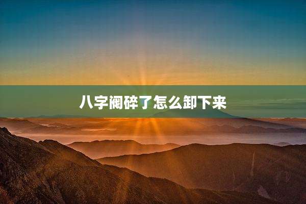 八字阀碎了怎么卸下来