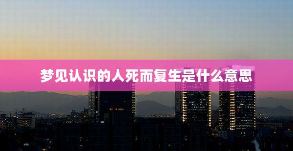 梦见认识的人死而复生是什么意思