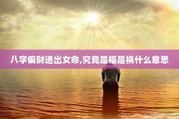 八字偏财透出女命,究竟是福是祸什么意思