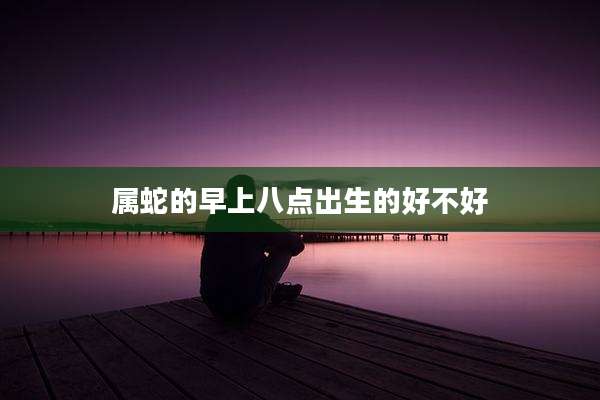 属蛇的早上八点出生的好不好